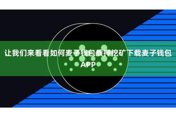让我们来看看如何麦子钱包质押挖矿下载麦子钱包APP