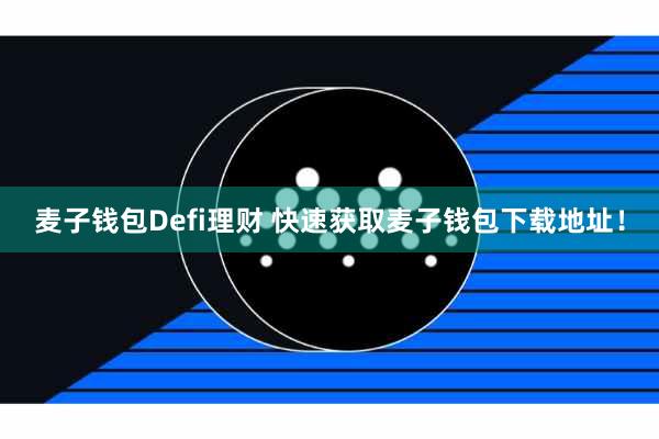 麦子钱包Defi理财 快速获取麦子钱包下载地址！