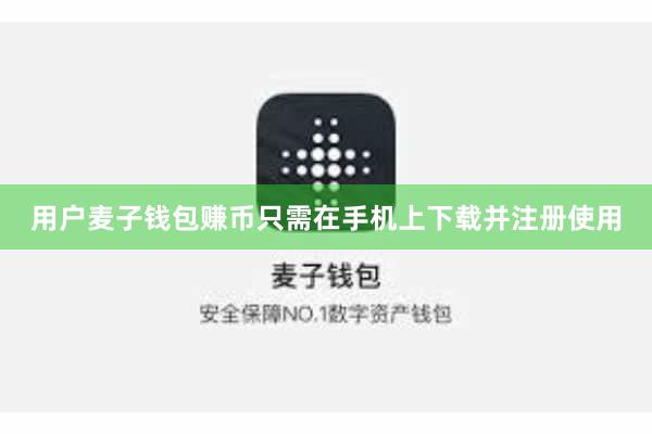 用户麦子钱包赚币只需在手机上下载并注册使用
