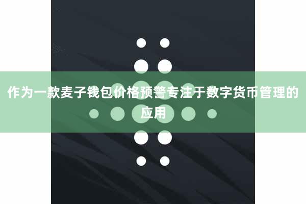 作为一款麦子钱包价格预警专注于数字货币管理的应用