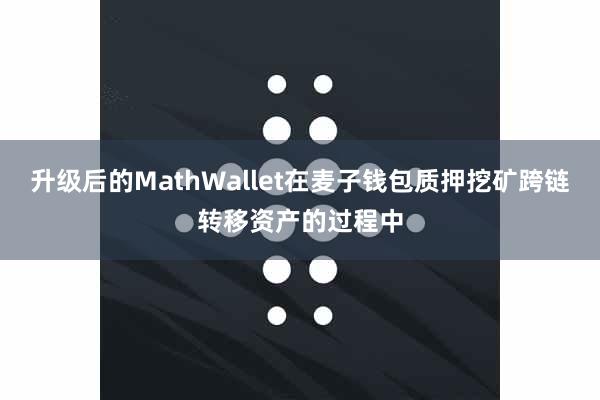 升级后的MathWallet在麦子钱包质押挖矿跨链转移资产的过程中