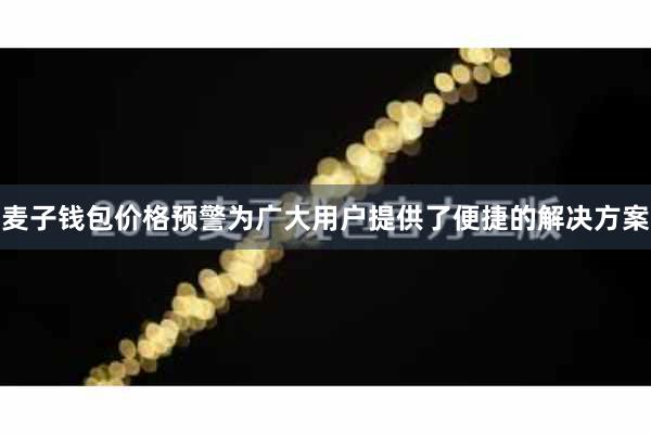 麦子钱包价格预警为广大用户提供了便捷的解决方案