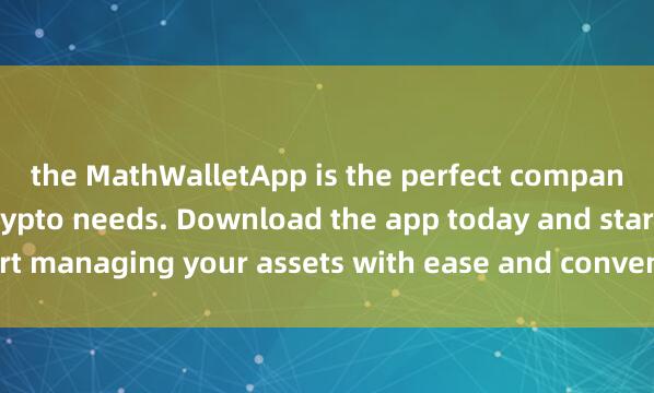 the MathWalletApp is the perfect companion for all your crypto needs. Download the app today and start managing your assets with ease and convenien麦子钱包价格预警ce.