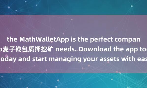 the MathWalletApp is the perfect companion for all your crypto麦子钱包质押挖矿 needs. Download the app today and start managing your assets with ease and convenience.